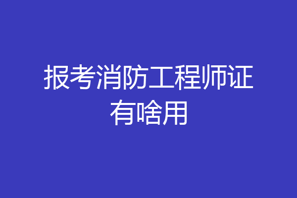 报考消防工程师证有啥用