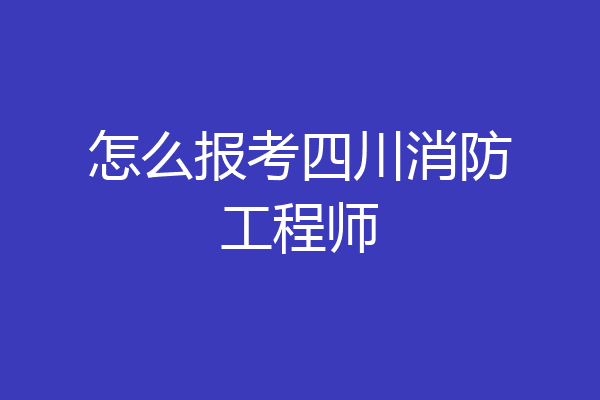 怎么报考四川消防工程师