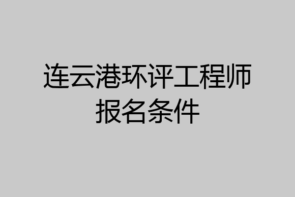 连云港环评工程师报名条件