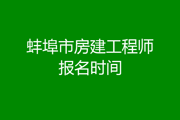 蚌埠市房建工程师报名时间
