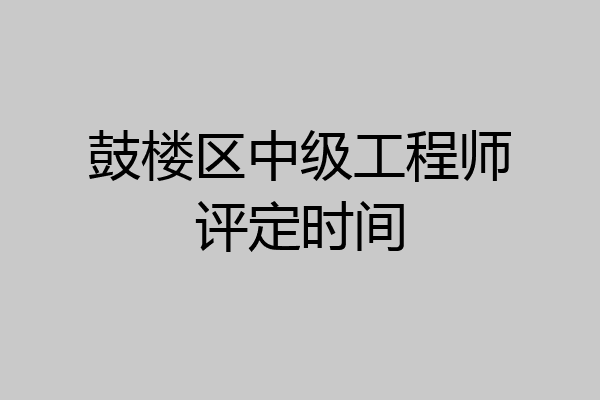 鼓楼区中级工程师评定时间
