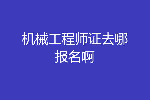 机械工程师证去哪报名啊