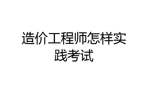 造价工程师怎样实践考试