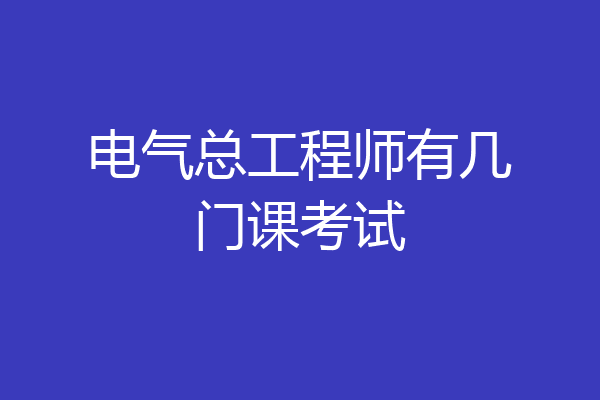 电气总工程师有几门课考试