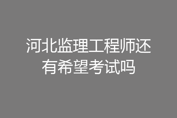 河北监理工程师还有希望考试吗
