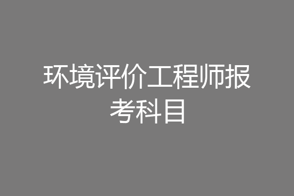 环境评价工程师报考科目