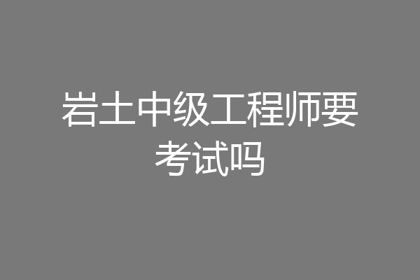 岩土中级工程师要考试吗
