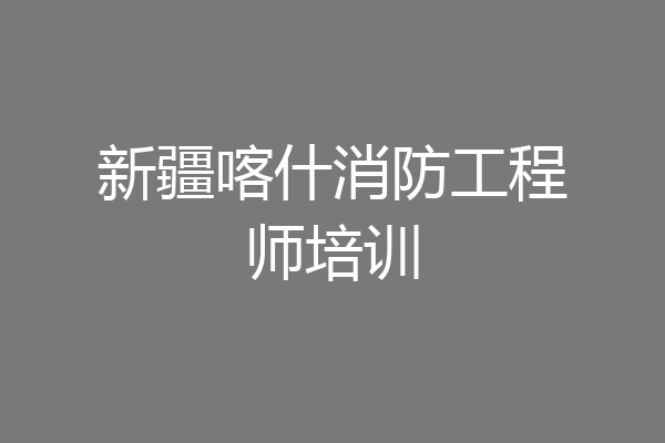新疆喀什消防工程师培训