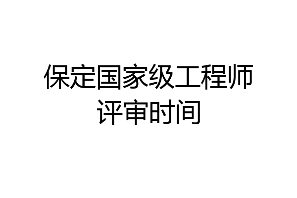 保定国家级工程师评审时间