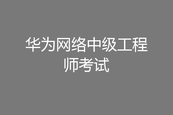 华为网络中级工程师考试