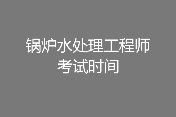 锅炉水处理工程师考试时间