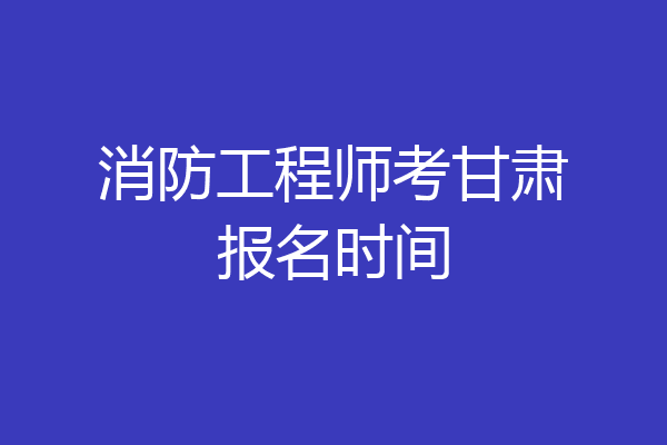 消防工程师考甘肃报名时间