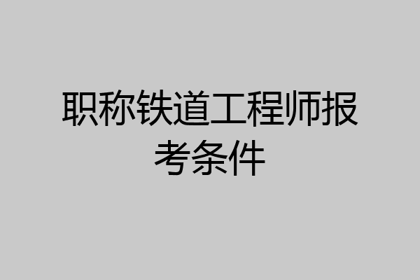 职称铁道工程师报考条件