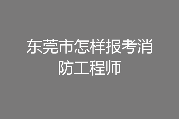 东莞市怎样报考消防工程师