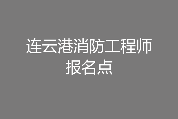连云港消防工程师报名点