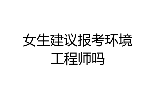 女生建议报考环境工程师吗