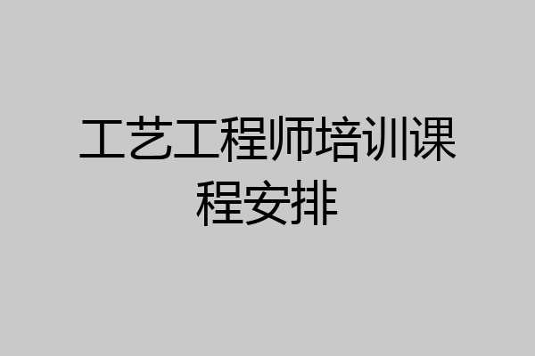 工艺工程师培训课程安排