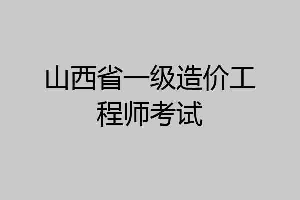 山西省一级造价工程师考试