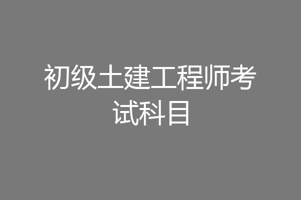 初级土建工程师考试科目