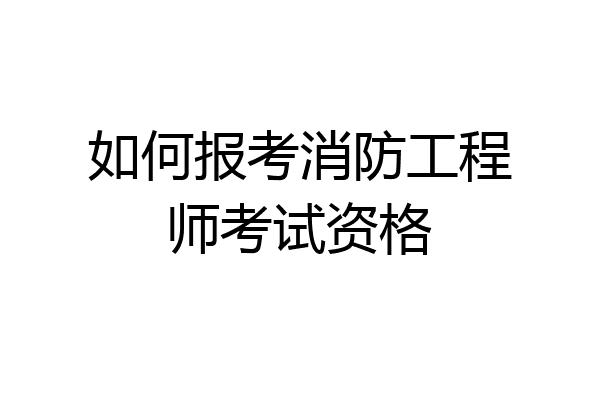 如何报考消防工程师考试资格