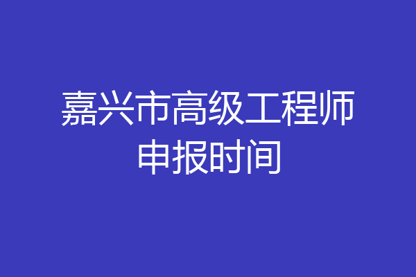 嘉兴市高级工程师申报时间