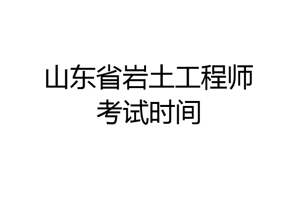 山东省岩土工程师考试时间