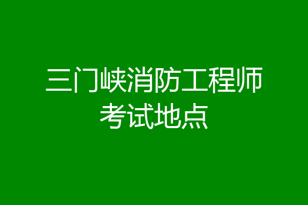 三门峡消防工程师考试地点