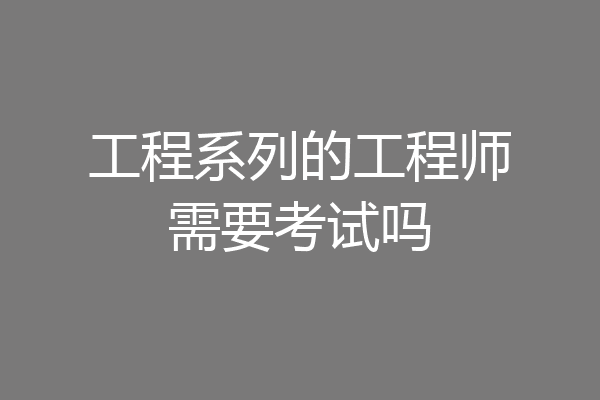 工程系列的工程师需要考试吗