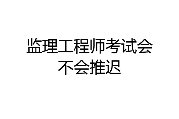 监理工程师考试会不会推迟