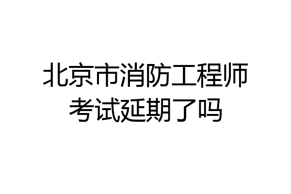 北京市消防工程师考试延期了吗