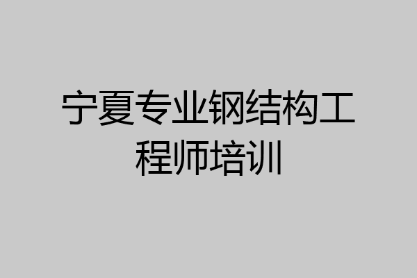 宁夏专业钢结构工程师培训