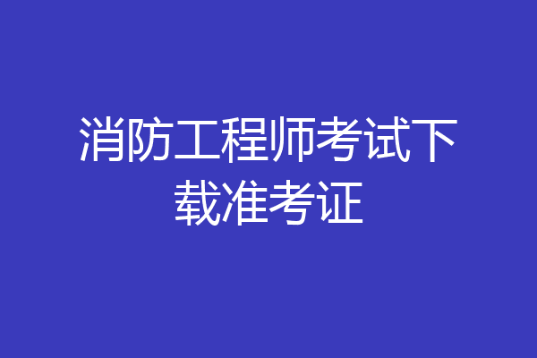 消防工程师考试下载准考证