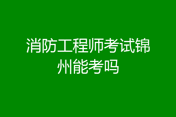 消防工程师考试锦州能考吗