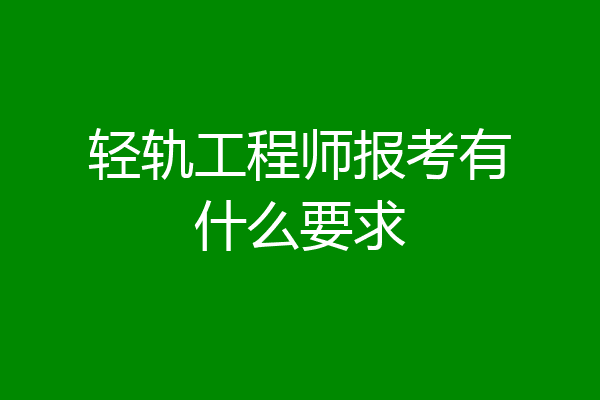 轻轨工程师报考有什么要求