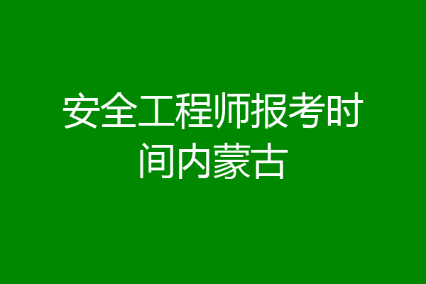 安全工程师报考时间内蒙古