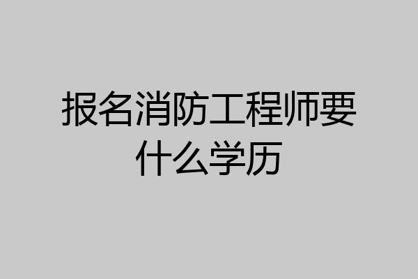 报名消防工程师要什么学历