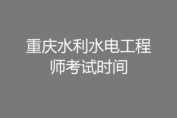 重庆水利水电工程师考试时间