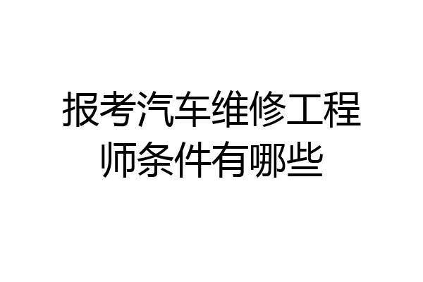 报考汽车维修工程师条件有哪些