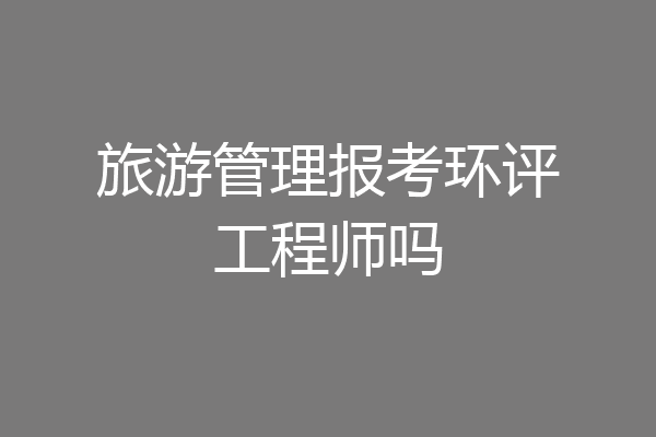 旅游管理报考环评工程师吗