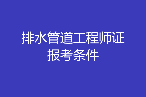 排水管道工程师证报考条件