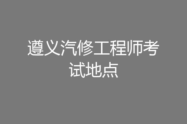 遵义汽修工程师考试地点