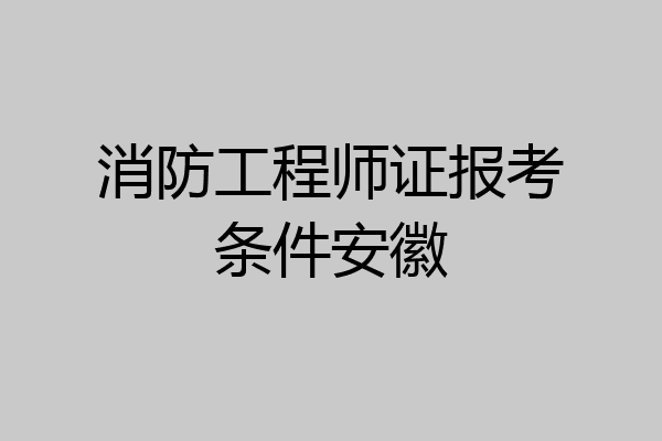 消防工程师证报考条件安徽