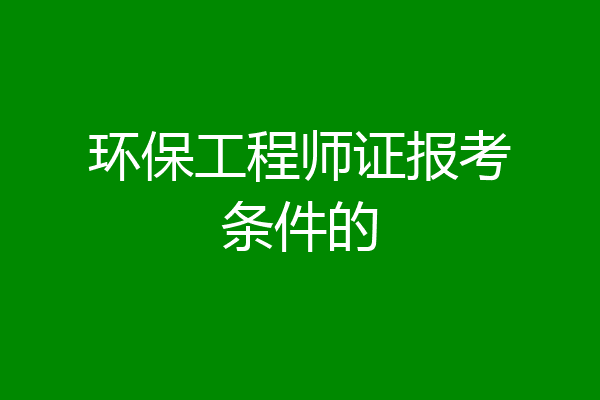 环保工程师证报考条件的