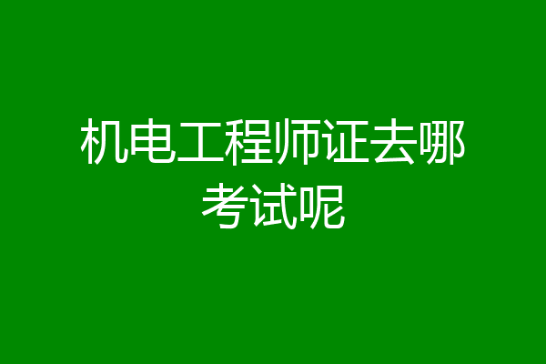 机电工程师证去哪考试呢