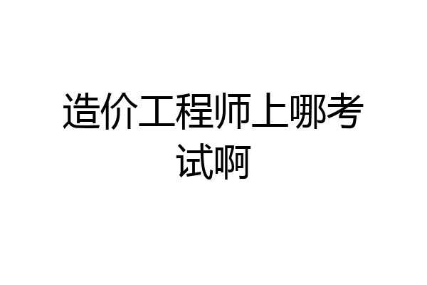 造价工程师上哪考试啊