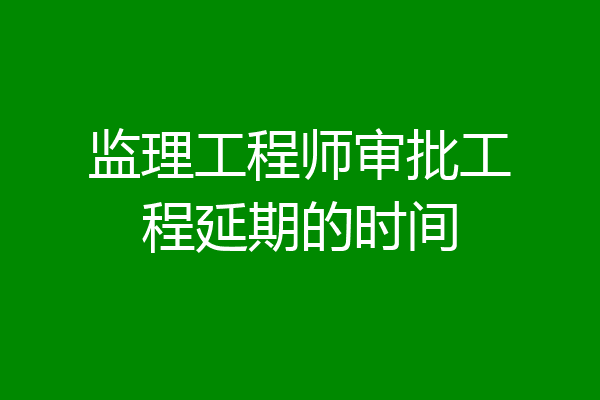 监理工程师审批工程延期的时间