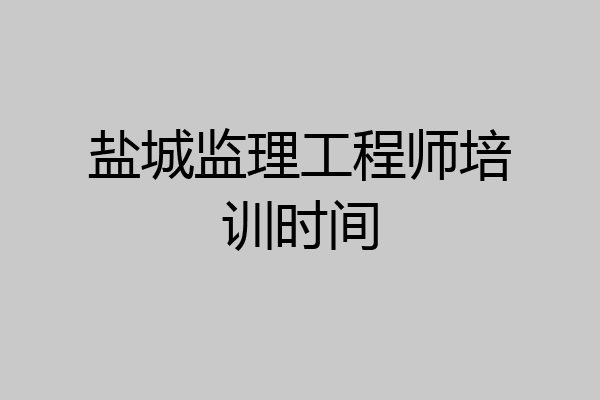 盐城监理工程师培训时间