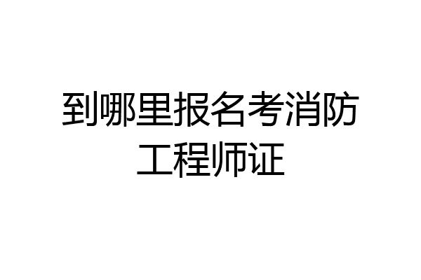 到哪里报名考消防工程师证