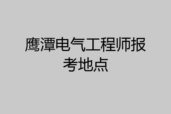 鹰潭电气工程师报考地点