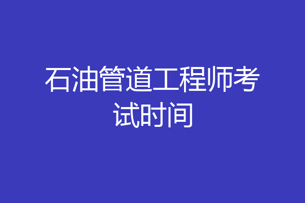 石油管道工程师考试时间